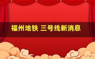 福州地铁 三号线新消息